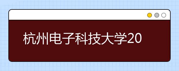 杭州<a target="_blank" href="/xuexiao32/" title="电子科技大学">电子科技大学</a>2020年普通本科招生章程（含艺术类）