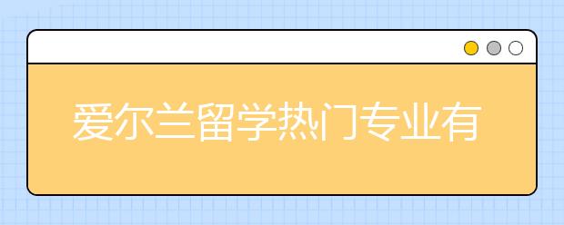 爱尔兰留学热门专业有哪些