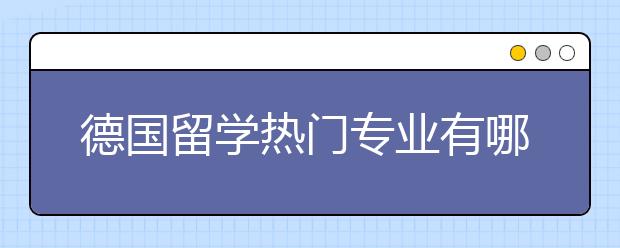 德国留学热门专业有哪些？