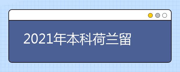 2021年本科荷兰留学申请攻略 荷兰本科留学要准备哪些材料