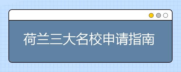 荷兰三大名校申请指南 怎样准备荷兰名校申请