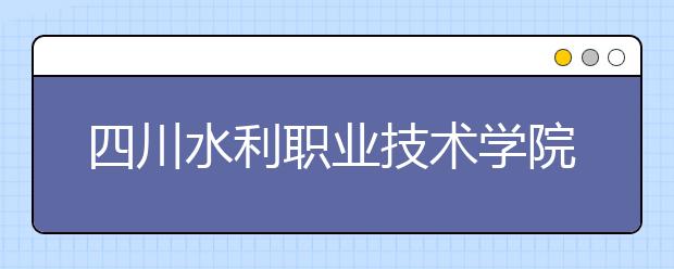 四川水利职业技术学院2020年招生章程