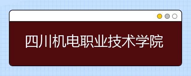 四川机电职业技术学院2020年招生章程