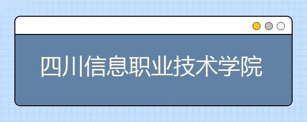 四川信息职业技术学院2020年招生章程