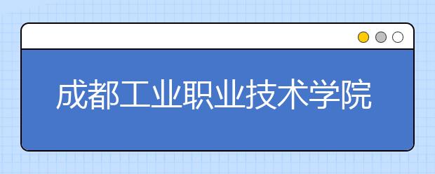 成都工业职业技术学院2020年招生章程