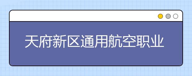 天府新区通用航空职业学院2020年招生章程