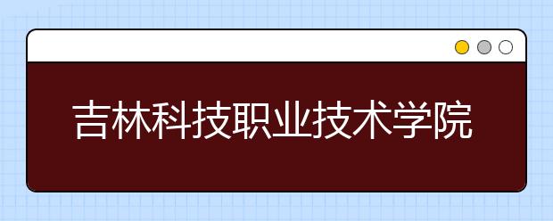 吉林科技职业技术学院2020年招生章程