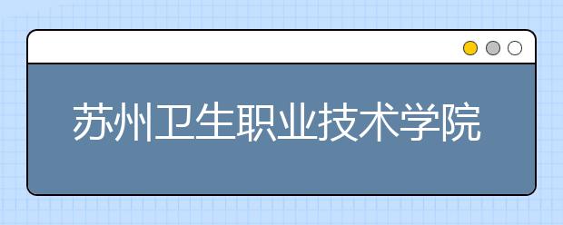 苏州卫生职业技术学院2020年提前招生简章