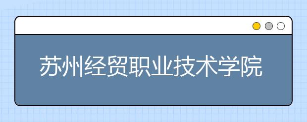 苏州经贸职业技术学院2020年高职提前招生简章