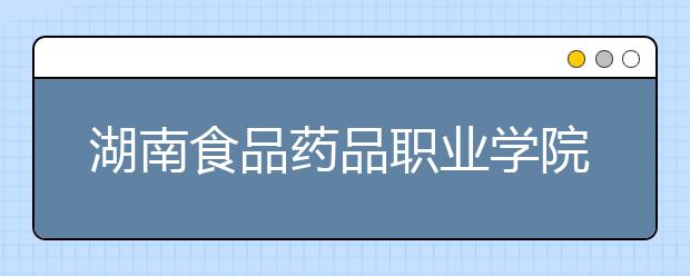 湖南食品药品职业学院2020年单独招生简章