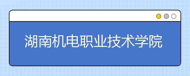 湖南机电职业技术学院2020年单独招生专业及计划