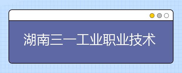 湖南三一工业职业技术学院2020年单招简章