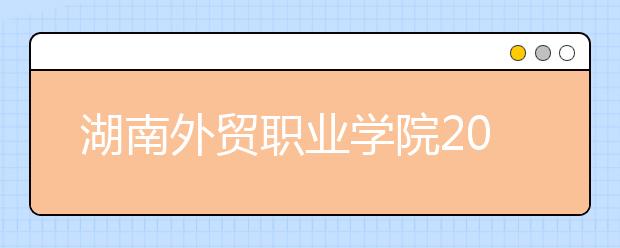 湖南外贸职业学院2020年单独招生章程