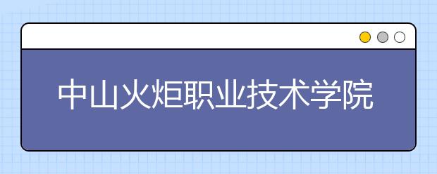 中山火炬职业技术学院2020年高职自主招生高职专业学院招生简章