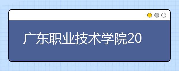 广东职业技术学院2020年春季高考招生简章