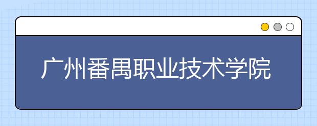 广州<a target="_blank" href="/xuexiao3847/" title="番禺职业技术学院">番禺职业技术学院</a>2020年春季高考招生章程