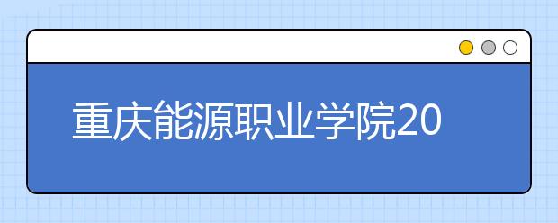 重庆能源职业学院2020年分类考试招生章程