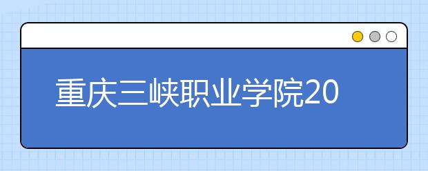 重庆三峡职业学院2020年分类考试招生章程