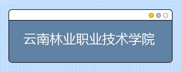 云南林业职业技术学院2020年单独考试招生章程