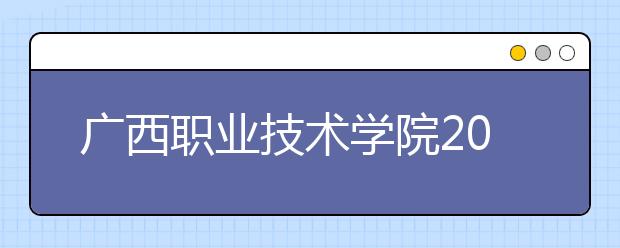 广西职业技术学院2020年高职对口中职自主招生简章