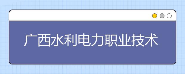 广西水利电力职业技术学院2020年高职对口中职自主招生简章