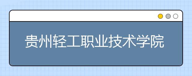 贵州轻工职业技术学院2020年分类考试招生简章