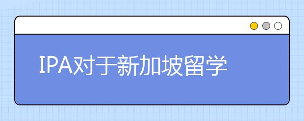 IPA对于新加坡留学生的签证申请重要吗