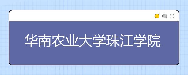 华南农业大学珠江学院2020年夏季高考招生章程（含艺术类）