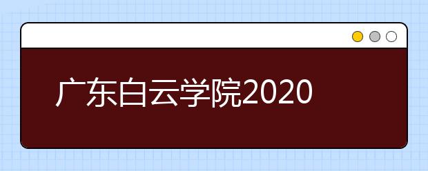 广东白云学院2020年夏季高考招生章程（含艺术类）