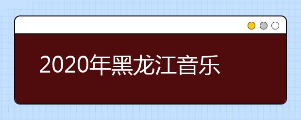 2020年黑龙江音乐统考时间安排