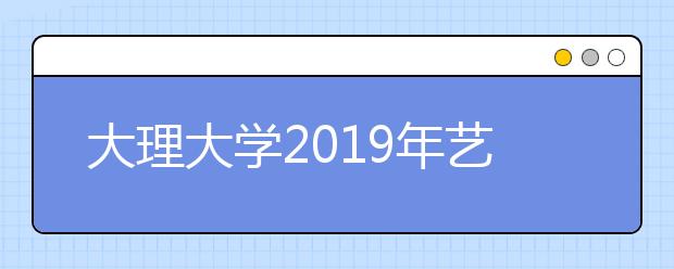 大理大学2019年艺术类本科专业录取分数线