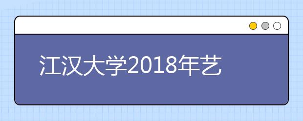 江汉大学2018年艺术类本科专业录取分数线