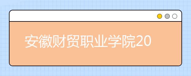 安徽财贸职业学院2020年安徽省高职分专业招生计划