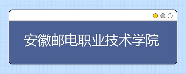 安徽邮电职业技术学院2020年安徽省高职分专业招生计划