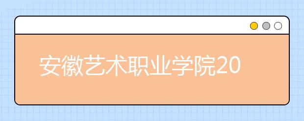 安徽艺术职业学院2020年安徽省高职分专业招生计划