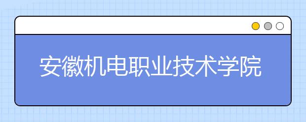 安徽机电职业技术学院2020年安徽省高职分专业招生计划