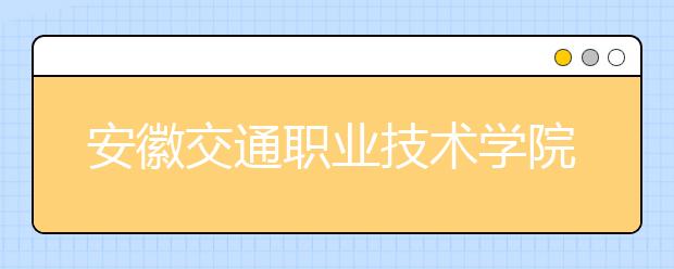 安徽交通职业技术学院2020年安徽省高职分专业招生计划