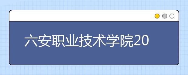 六安职业技术学院2020年安徽省高职分专业招生计划