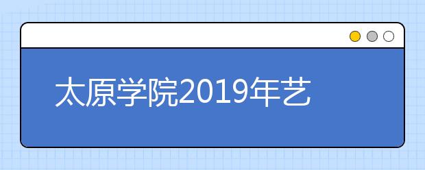 太原学院2019年艺术类本科专业录取分数线