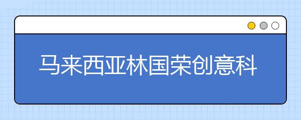 马来西亚林国荣创意科技大学申请优势