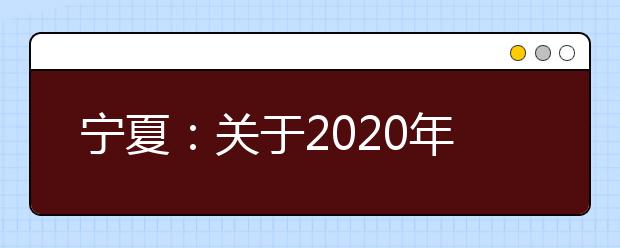 宁夏：关于2020年公安院校公安专业招生工作有关事项的通知