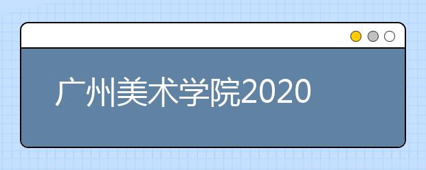 广州美术学院2020年本科招生考试相关事宜的通知