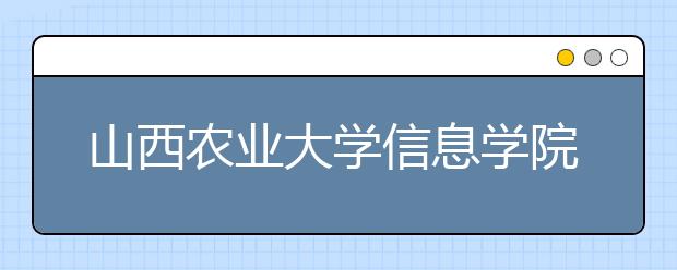 山西农业大学信息学院2020年招生章程（含艺术类）