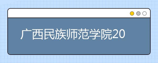 广西民族师范学院2020年招生章程（含艺术类）