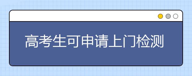 高考生可申请上门检测核酸 高考生怎么检测