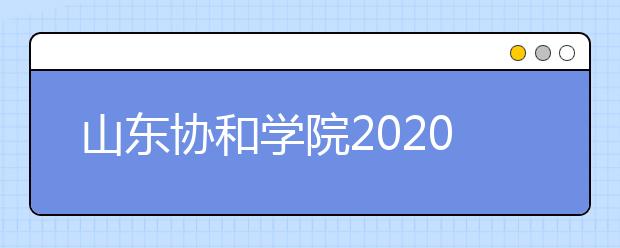 山东协和学院2020年招生章程（含艺术类）