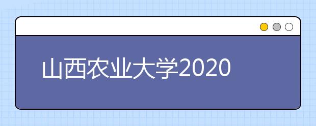 山西农业大学2020年普通本科招生章程（含美术类）