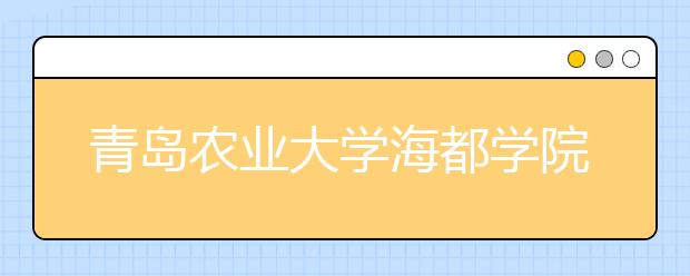 青岛农业大学海都学院2017-2019年山东省美术类本科录取线