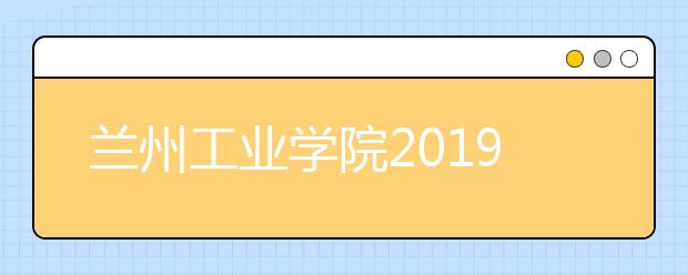 兰州工业学院2019年美术类本科专业录取分数线