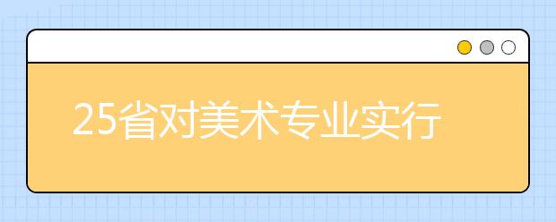 25省对美术专业实行【平行志愿投档】，附各省综合分计算方法